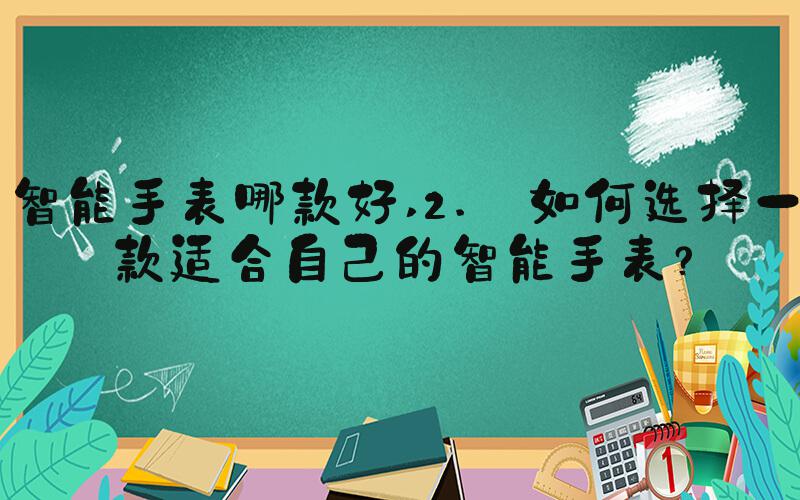智能手表哪款好 2. 如何选择一款适合自己的智能手表？
